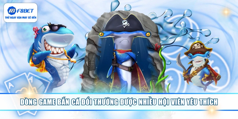Dòng game bắn cá đổi thưởng được nhiều hội viên yêu thích 